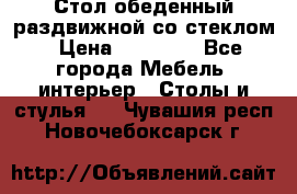 Стол обеденный раздвижной со стеклом › Цена ­ 20 000 - Все города Мебель, интерьер » Столы и стулья   . Чувашия респ.,Новочебоксарск г.